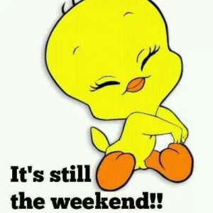 Tweety - it's still the weekend! :-)