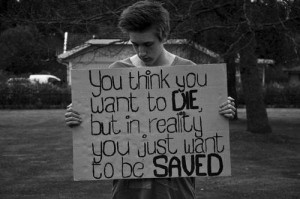 You think you want to die but in reality you just want to be saved