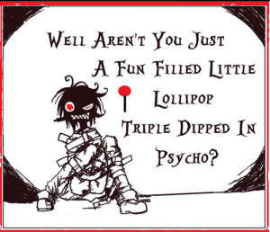 ... aren't you just a fun filled little lollipop triple dipped in psycho