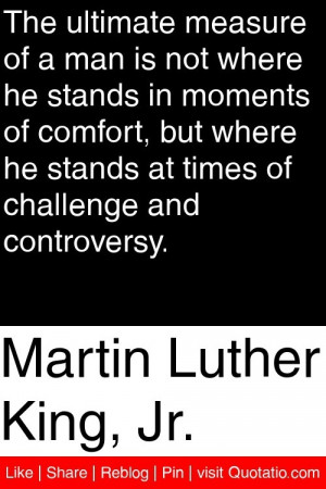 Martin Luther King, Jr. - The ultimate measure of a man is not where ...