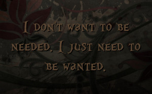 don't want to be needed. I just need to be wanted.