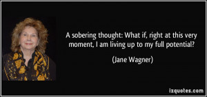 ... this very moment, I am living up to my full potential? - Jane Wagner