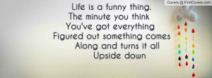 Life is a funny thing. The minute you think You've got everything ...