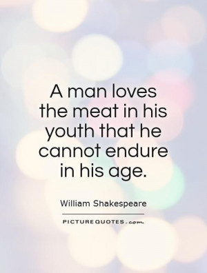 man loves the meat in his youth that he cannot endure in his age ...