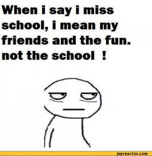 ... miss school, i mean my friends and the fun. not the school !,auto
