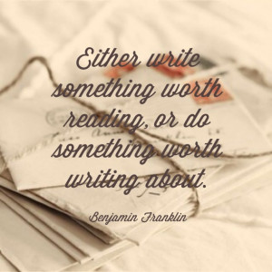 ... reading, or do something worth writing about. – Benjamin Franklin