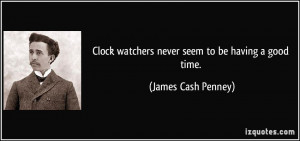... watchers never seem to be having a good time. - James Cash Penney
