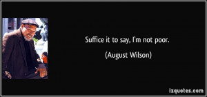 Suffice it to say, I'm not poor. - August Wilson
