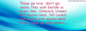 Those we love don't go away, They walk beside us every day ..Unheard ...