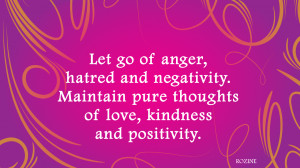 Let go of anger, hatred and negativity. Maintain pure thoughts of love ...