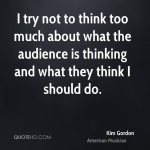 try not to think too much about what the audience is thinking and ...