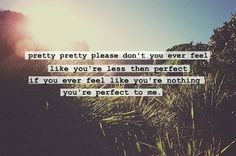 ... perfect. if you ever feel like you're nothing you're perfect to me