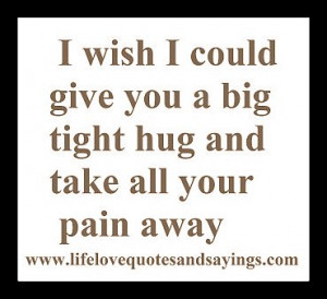 wish i could give you a big tight hug and take all your pain away .