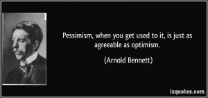 Pessimism, when you get used to it, is just as agreeable as optimism ...