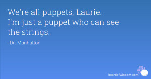 We're all puppets, Laurie. I'm just a puppet who can see the strings.