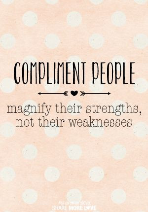 Compliment people! ...compliment your kids. Motivate their strengths ...