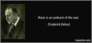 Music is an outburst of the soul. - Frederick Delius