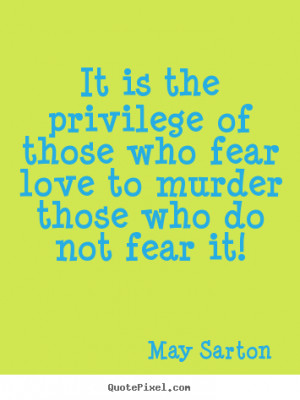 It is the privilege of those who fear love to murder those who do not ...