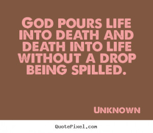 God pours life into death and death into life without a drop being ...