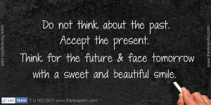 Do not think about the past. Accept the present. Think for the future ...