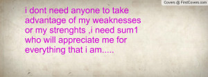 dont need anyone to take advantage of my weaknesses or my strenghts ...