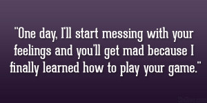 ... you’ll get mad because I finally learned how to play your game