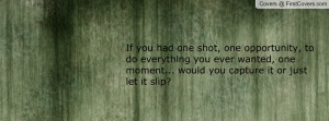 shot, one opportunity, to do everything you ever wanted, one moment ...