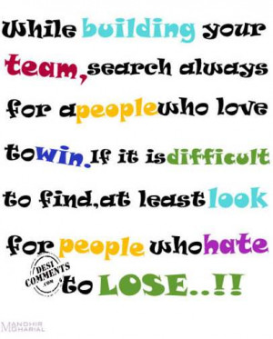 ... Find, At Least Look for People Who Hate To Lose ” ~ Teamwork Quote