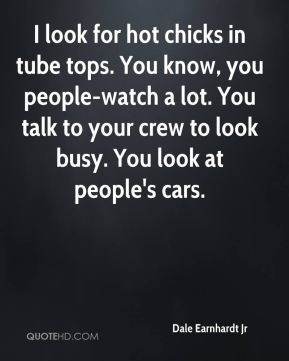 Dale Earnhardt Jr - I look for hot chicks in tube tops. You know, you ...