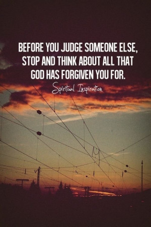 you judge someone else, stop and think about all that God has forgiven ...