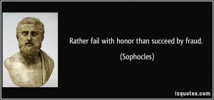 Rather fail with honor than succeed by fraud. - Sophocles