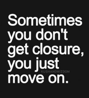 Sometimes you don’t get closure you just move on