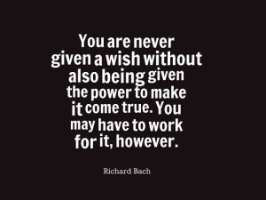 ... it come true. You may have to work for it, however.” –Richard Bach