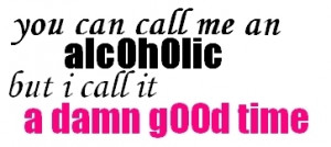 ... Call Me On Alcoholic But I Call It a Damn Good Time - Alcohol Quote