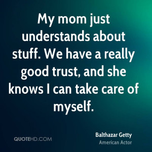My mom just understands about stuff. We have a really good trust, and ...