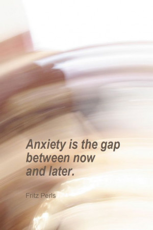 Anxiety is the gap between now and later. - Fritz Perls