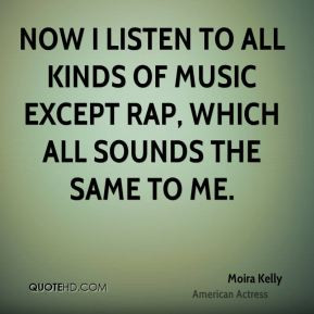 Moira Kelly - Now I listen to all kinds of music except rap, which all ...