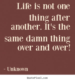 Life is not one thing after another. It's the same damn thing over and ...