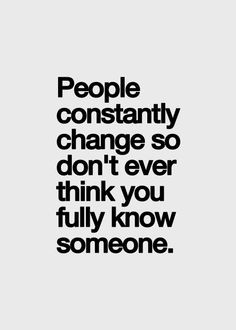 people constantly change so don't ever think you fully know someone