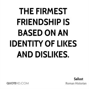 ... The firmest friendship is based on an identity of likes and dislikes