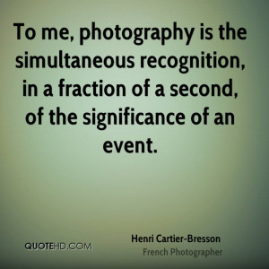 To me, photography is the simultaneous recognition, in a fraction of a ...