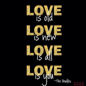 Love is old. Love is new. Love is all. Love is you. ~The Beatles # ...