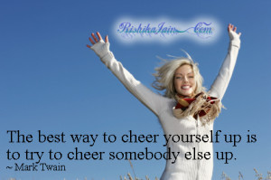 ... to cheer yourself up is to try to cheer somebody else up. ~ Mark Twain