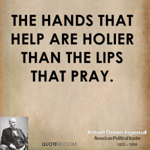 The hands that help are holier than the lips that pray.