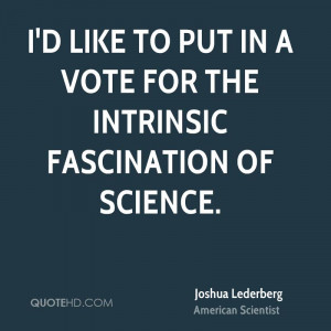 like to put in a vote for the intrinsic fascination of science.