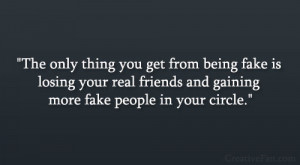 The only thing you get from being fake is losing your real friends and ...