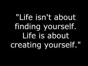 Life isn't about finding yourself. Life is about creating yourself.