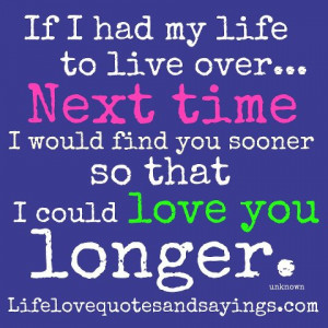 ... time I would find you sooner so that I could love you longer. ~unknown