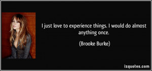 just love to experience things. I would do almost anything once.