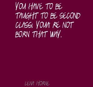 You have to be taught to be second class; you're Quote By Lena Horne
